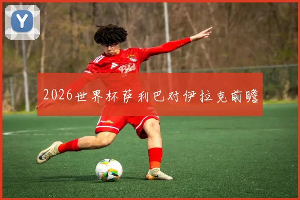 2026世界杯萨利巴对伊拉克前瞻