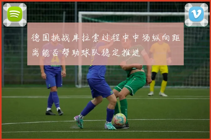 德国挑战库拉索过程中中场纵向距离能否帮助球队稳定推进