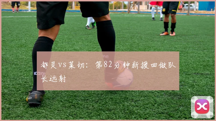 都灵vs莱切：第82分钟新援回做队长远射