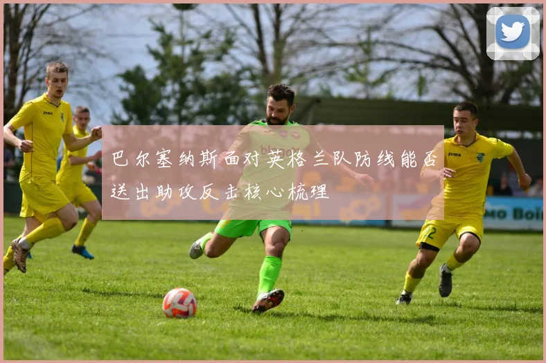 巴尔塞纳斯面对英格兰队防线能否送出助攻反击核心梳理