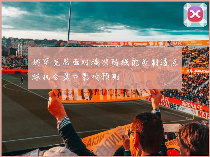 姆萨克尼面对瑞典防线能否制造点球机会盘口影响预测