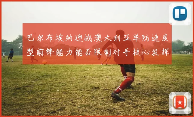 巴尔布埃纳迎战澳大利亚单防速度型前锋能力能否限制对手核心发挥
