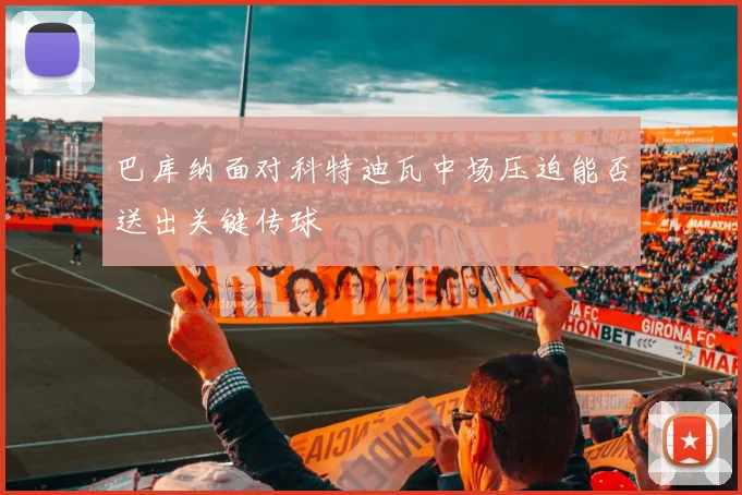 巴库纳面对科特迪瓦中场压迫能否送出关键传球