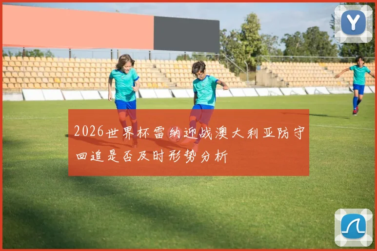 2026世界杯雷纳迎战澳大利亚防守回追是否及时形势分析