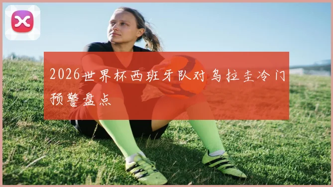2026世界杯西班牙队对乌拉圭冷门预警盘点