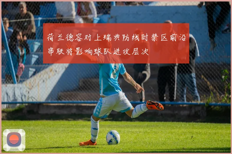 荷兰德容对上瑞典防线时禁区前沿串联将影响球队进攻层次