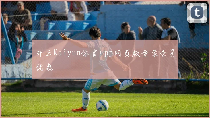 开云Kaiyun体育app网页版登录会员优惠