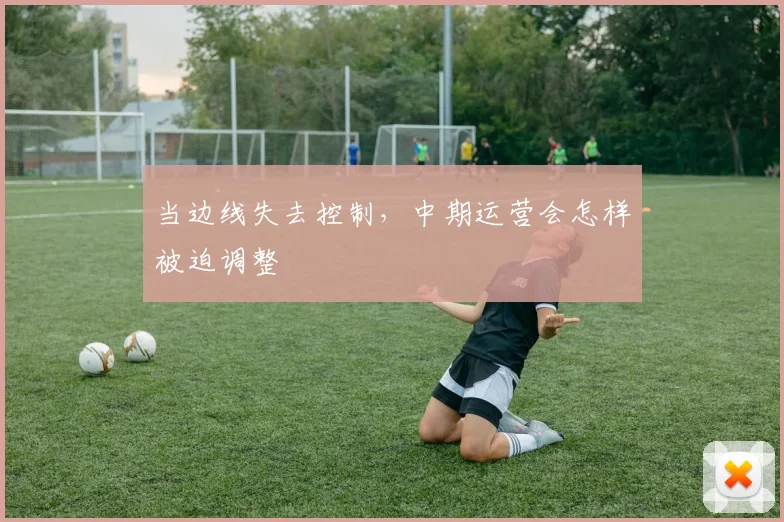 当边线失去控制,中期运营会怎样被迫调整