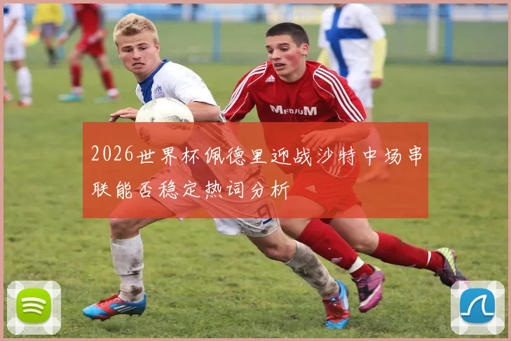 2026世界杯佩德里迎战沙特中场串联能否稳定热词分析