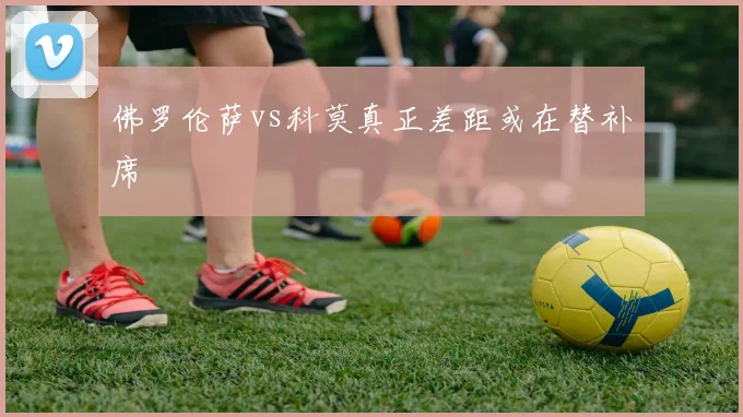 佛罗伦萨vs科莫真正差距或在替补席