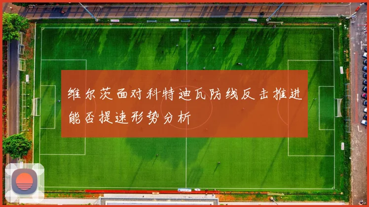 维尔茨面对科特迪瓦防线反击推进能否提速形势分析