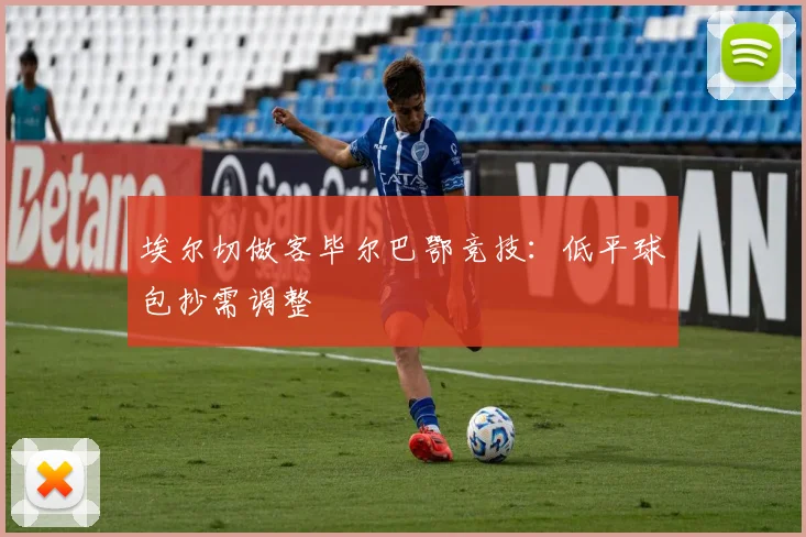 埃尔切做客毕尔巴鄂竞技:低平球包抄需调整