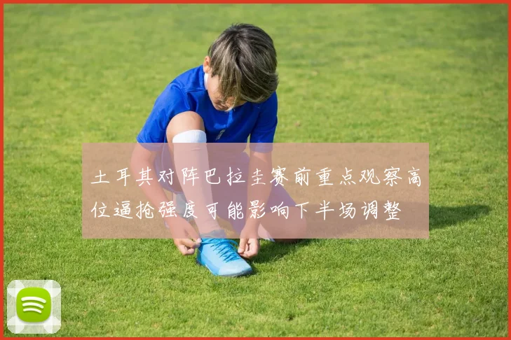 土耳其对阵巴拉圭赛前重点观察高位逼抢强度可能影响下半场调整