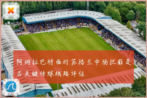 阿姆拉巴特面对苏格兰中场拦截是否关键传球线路评估