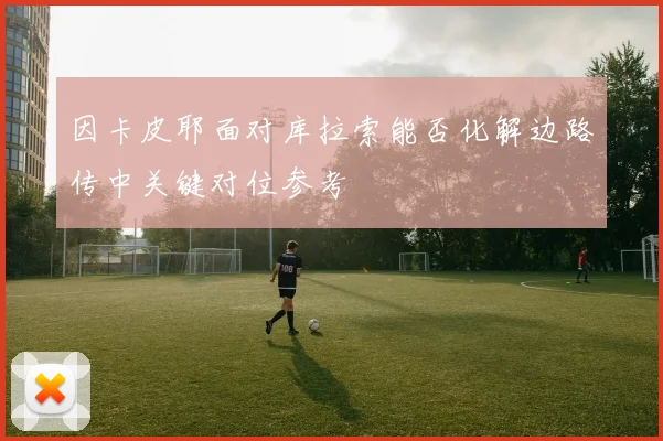 因卡皮耶面对库拉索能否化解边路传中关键对位参考