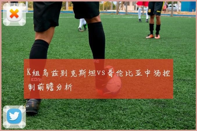 K组乌兹别克斯坦vs哥伦比亚中场控制前瞻分析