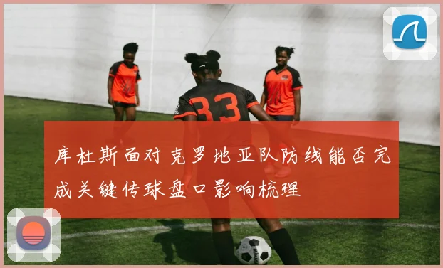 库杜斯面对克罗地亚队防线能否完成关键传球盘口影响梳理