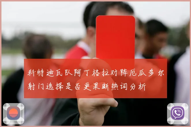 科特迪瓦队阿丁格拉对阵厄瓜多尔射门选择是否更果断热词分析