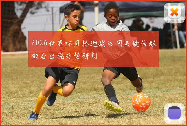 2026世界杯贝格迎战法国关键传球能否出现走势研判