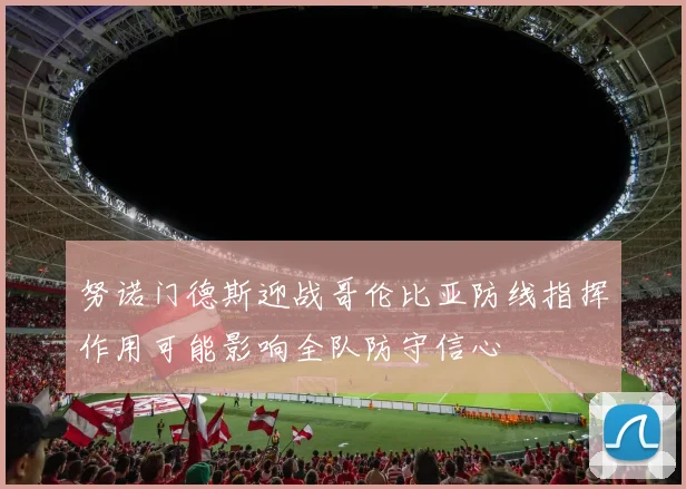 努诺门德斯迎战哥伦比亚防线指挥作用可能影响全队防守信心