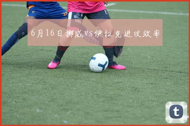 6月16日挪威vs伊拉克进攻效率