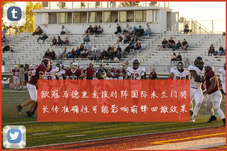 欧冠马德里竞技对阵国际米兰门将长传准确性可能影响前锋回撤效果