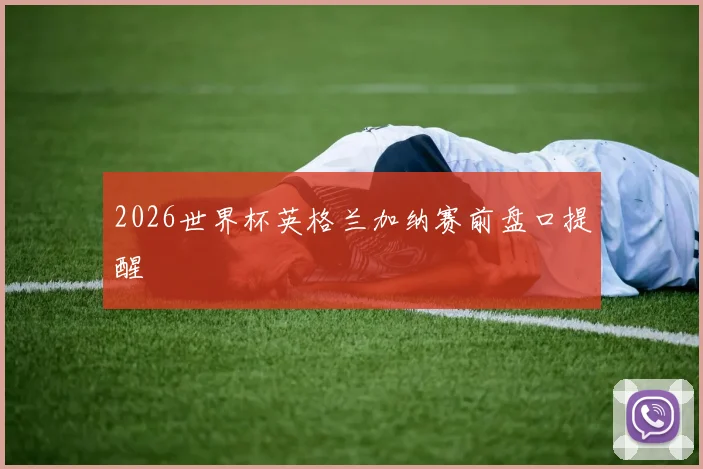 2026世界杯英格兰加纳赛前盘口提醒