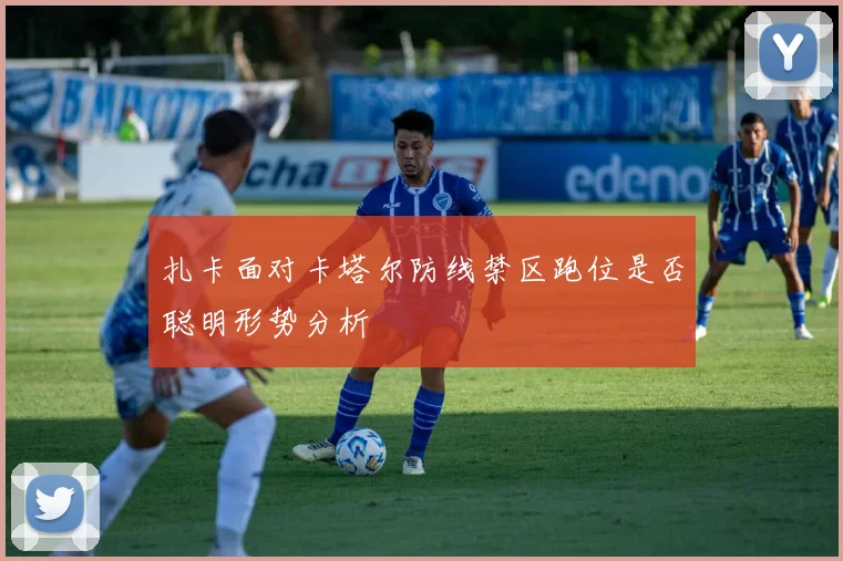 扎卡面对卡塔尔防线禁区跑位是否聪明形势分析