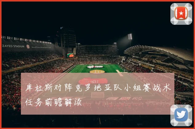 库杜斯对阵克罗地亚队小组赛战术任务前瞻解读