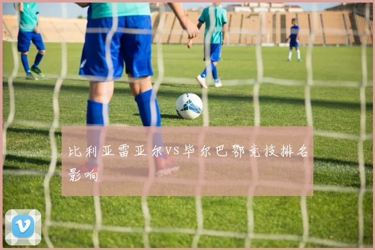 比利亚雷亚尔vs毕尔巴鄂竞技排名影响