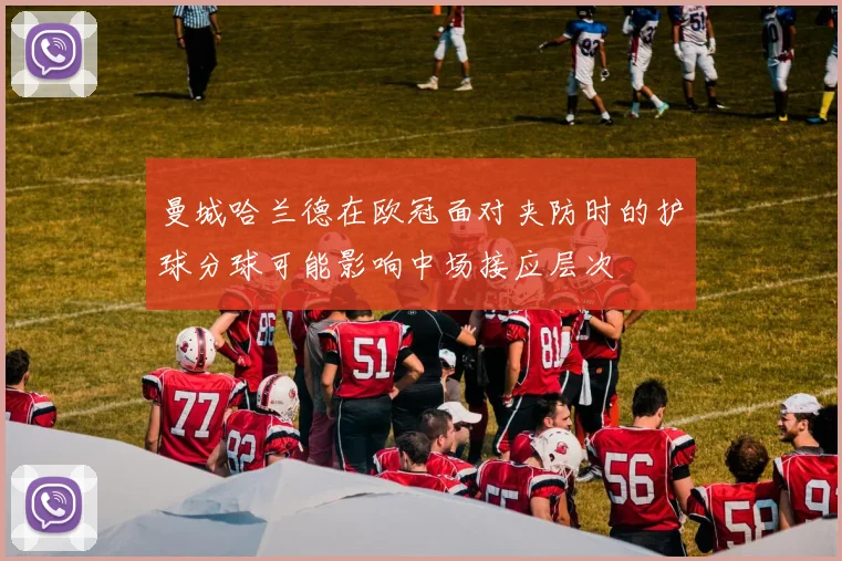 曼城哈兰德在欧冠面对夹防时的护球分球可能影响中场接应层次