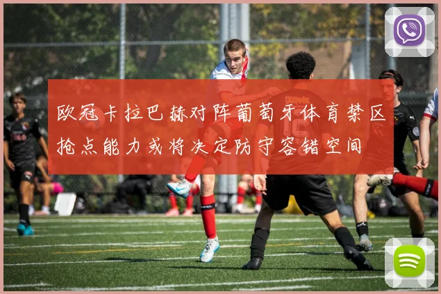 欧冠卡拉巴赫对阵葡萄牙体育禁区抢点能力或将决定防守容错空间