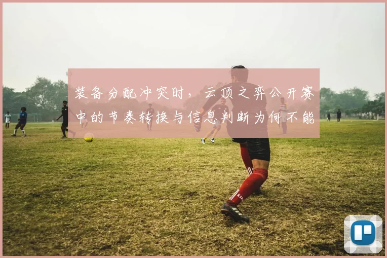 装备分配冲突时，云顶之弈公开赛中的节奏转换与信息判断为何不能分开讨论