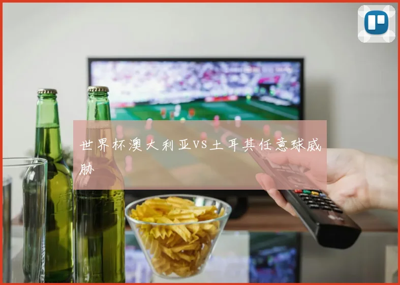 世界杯澳大利亚vs土耳其任意球威胁