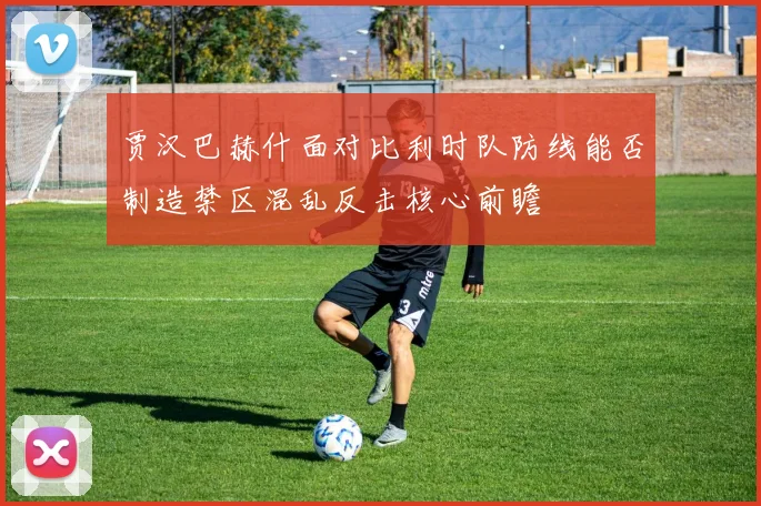 贾汉巴赫什面对比利时队防线能否制造禁区混乱反击核心前瞻