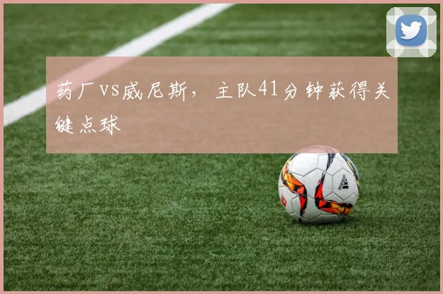 药厂vs威尼斯,主队41分钟获得关键点球