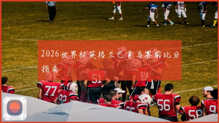 2026世界杯英格兰巴拿马赛前比分指南