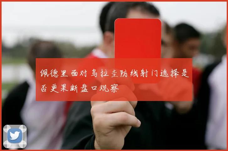 佩德里面对乌拉圭防线射门选择是否更果断盘口观察