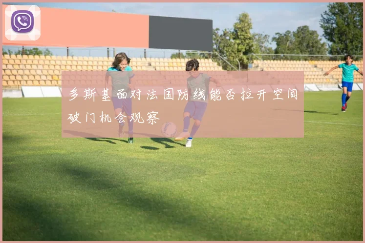 多斯基面对法国防线能否拉开空间破门机会观察